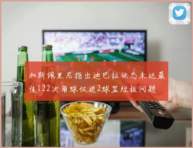 加斯佩里尼指出迪巴拉状态未达最佳122次角球仅进2球显短板问题