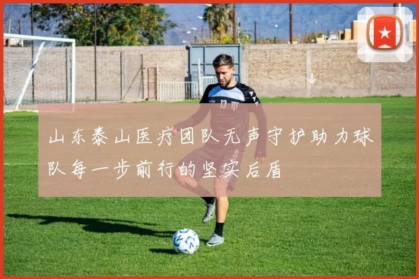 山东泰山医疗团队无声守护助力球队每一步前行的坚实后盾