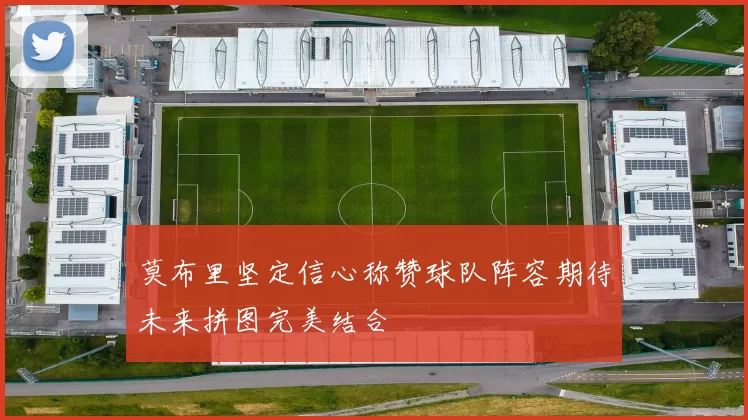 莫布里坚定信心称赞球队阵容期待未来拼图完美结合