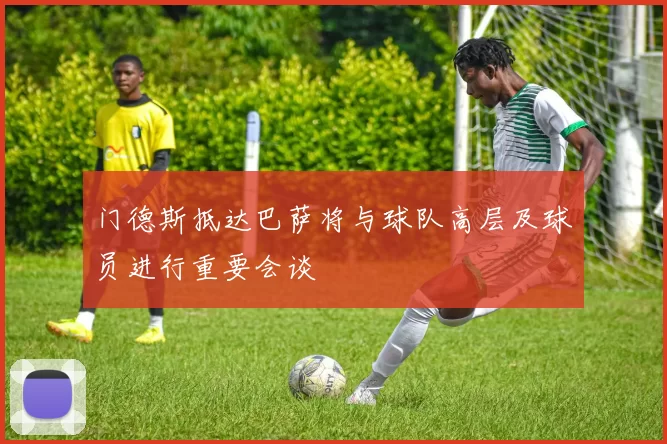 门德斯抵达巴萨将与球队高层及球员进行重要会谈