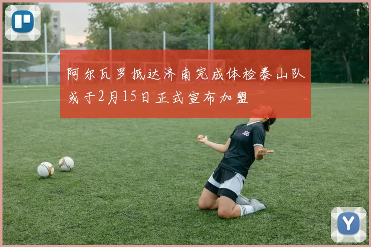 阿尔瓦罗抵达济南完成体检泰山队或于2月15日正式宣布加盟