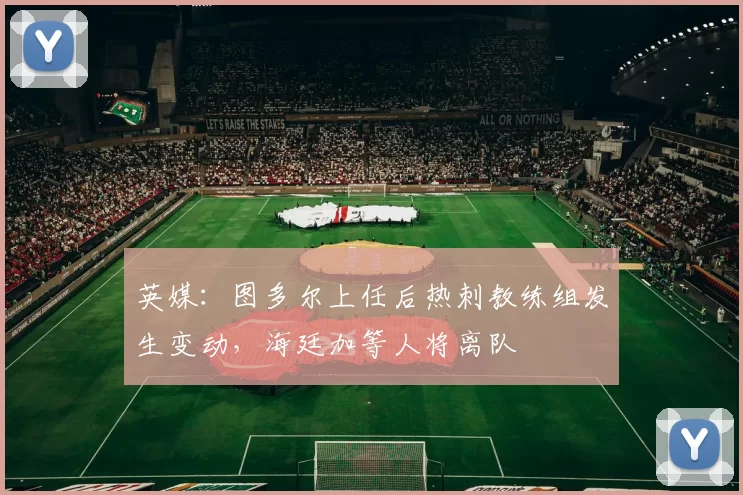 英媒：图多尔上任后热刺教练组发生变动，海廷加等人将离队