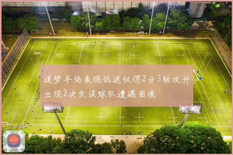追梦半场表现低迷仅得2分3助攻并出现2次失误球队遭遇困境