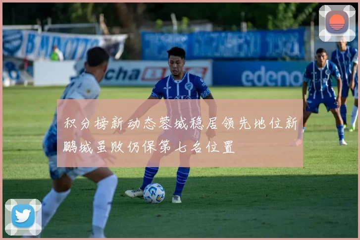 积分榜新动态蓉城稳居领先地位新鹏城虽败仍保第七名位置