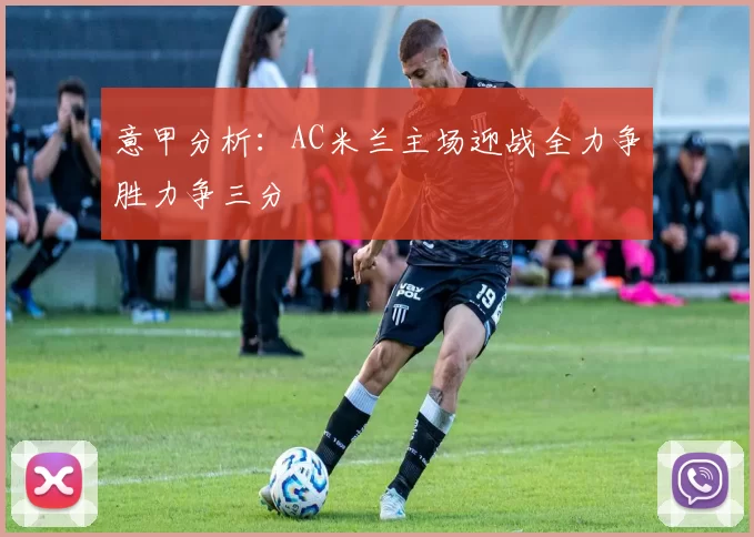 意甲分析：AC米兰主场迎战全力争胜力争三分