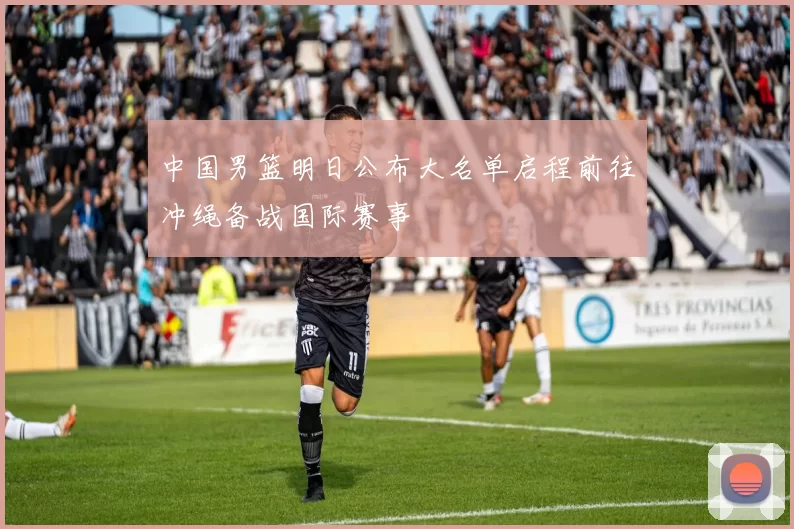 中国男篮明日公布大名单启程前往冲绳备战国际赛事