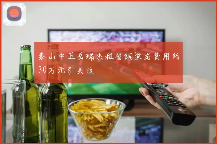 泰山中卫岳瑞杰租借铜梁龙费用约30万元引关注