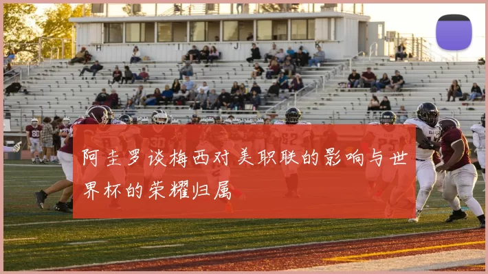 阿圭罗谈梅西对美职联的影响与世界杯的荣耀归属