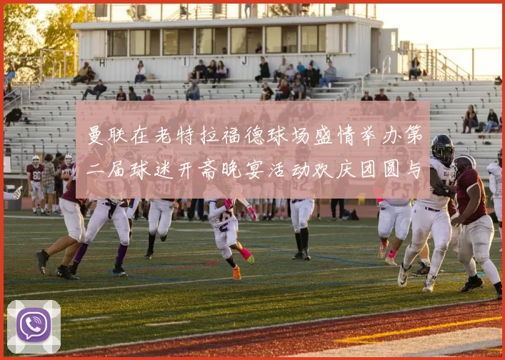 曼联在老特拉福德球场盛情举办第二届球迷开斋晚宴活动欢庆团圆与友谊