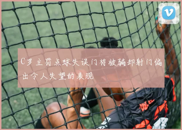 C罗主罚点球失误门将被骗却射门偏出令人失望的表现