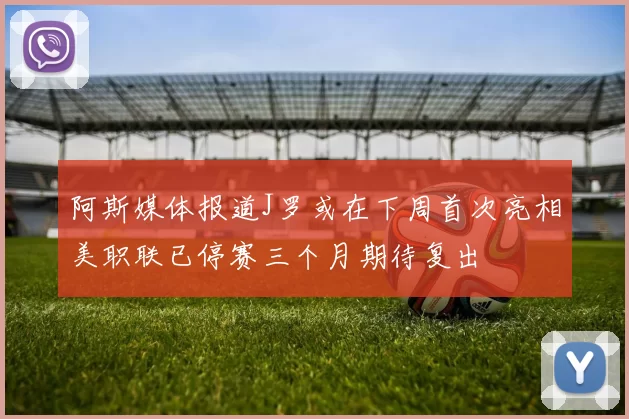阿斯媒体报道J罗或在下周首次亮相美职联已停赛三个月期待复出