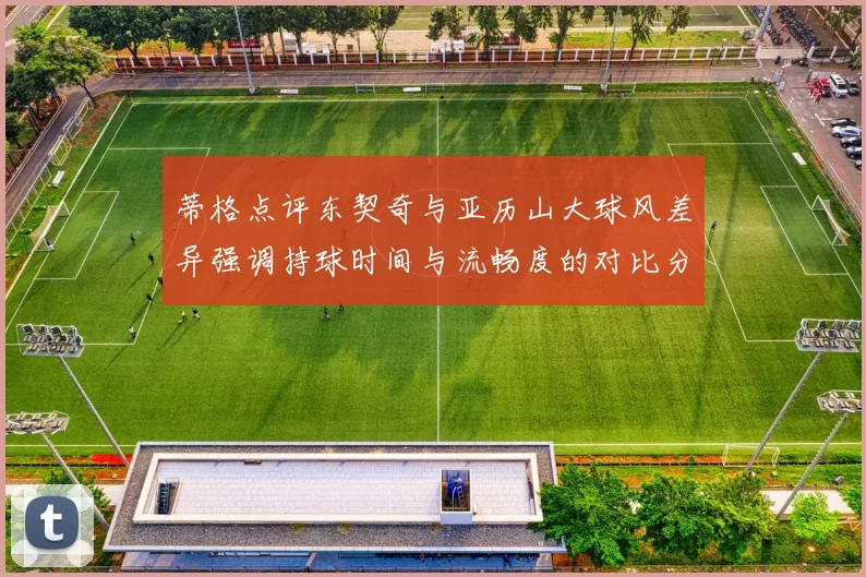 蒂格点评东契奇与亚历山大球风差异强调持球时间与流畅度的对比分析