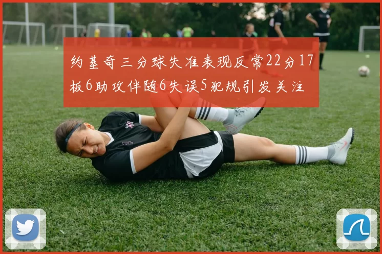 约基奇三分球失准表现反常22分17板6助攻伴随6失误5犯规引发关注