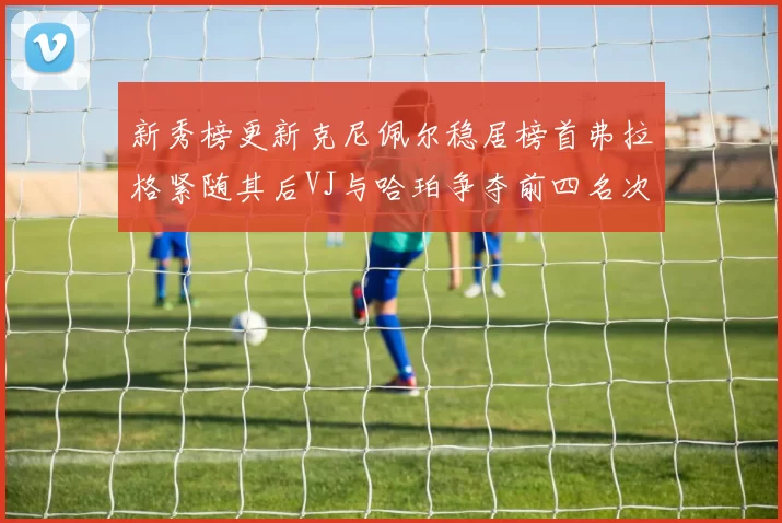 新秀榜更新克尼佩尔稳居榜首弗拉格紧随其后VJ与哈珀争夺前四名次