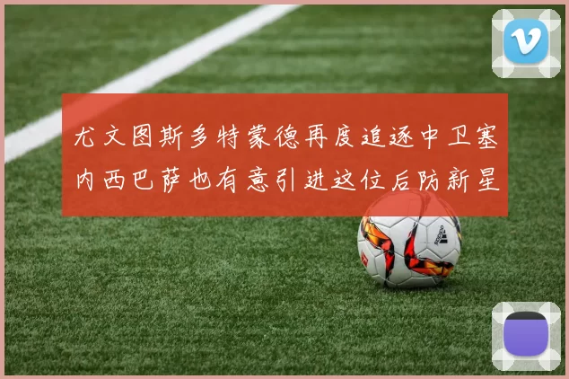 尤文图斯多特蒙德再度追逐中卫塞内西巴萨也有意引进这位后防新星