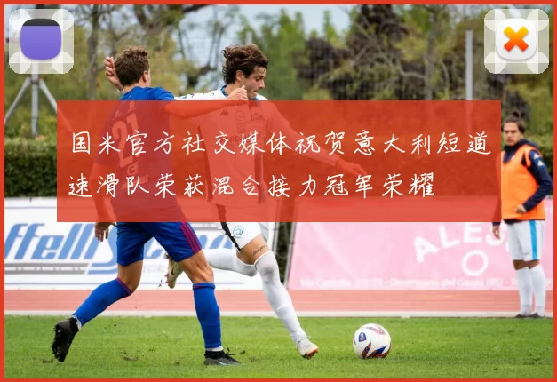 国米官方社交媒体祝贺意大利短道速滑队荣获混合接力冠军荣耀