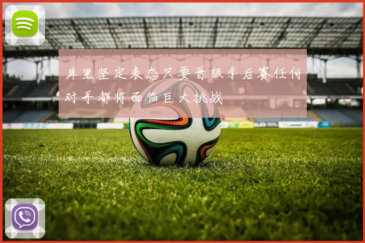 库里坚定表态只要晋级季后赛任何对手都将面临巨大挑战