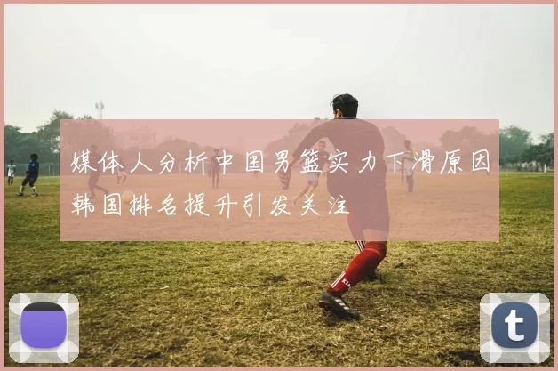 媒体人分析中国男篮实力下滑原因韩国排名提升引发关注